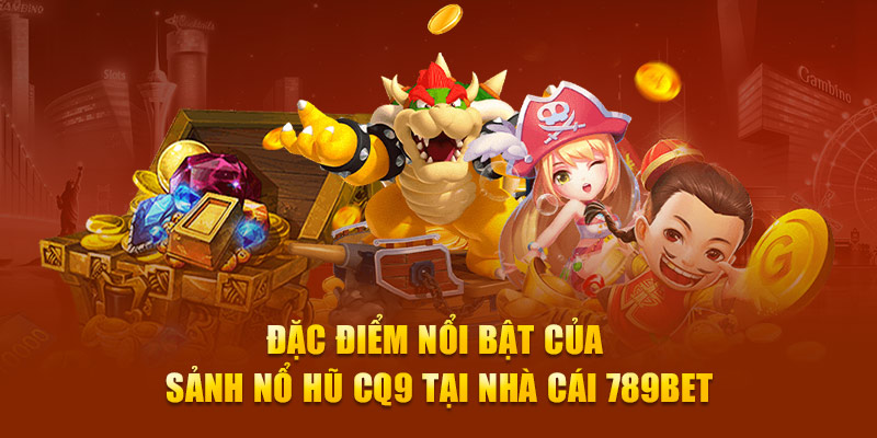 Đặc điểm nổi bật của sảnh nổ hũ CQ9 tại nhà cái 789Bet